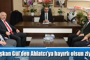 Başkan Gül’den Ahlatcı’ya hayırlı olsun ziyareti