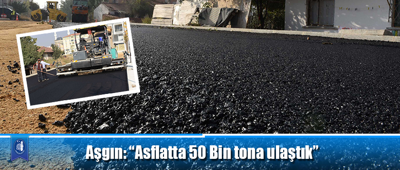 Aşgın: “Asflatta 50 Bin tona ulaştık”