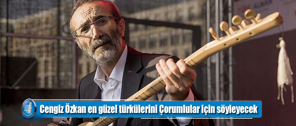 Cengiz Özkan en güzel türkülerini Çorumlular için söyleyecek