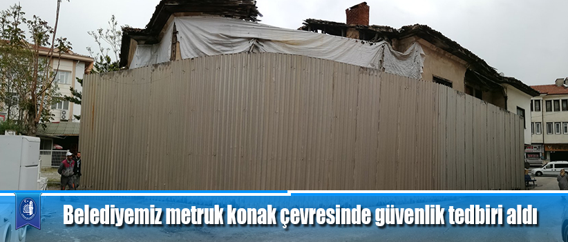 Belediyemiz metruk konak çevresinde güvenlik tedbiri aldı