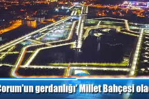 'Çorum'un gerdanlığı' Millet Bahçesi olacak