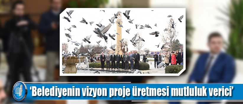 ‘Belediyenin vizyon proje üretmesi mutluluk verici’