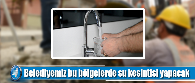 Belediyemiz bu bölgelerde su kesintisi yapacak