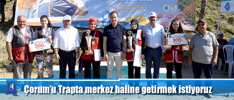 Çorum’u Trapta merkez haline getirmek istiyoruz