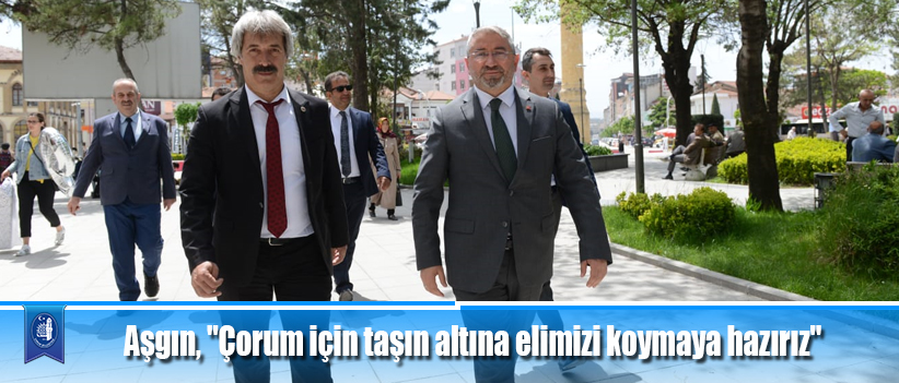 Aşgın, "Çorum için taşın altına elimizi koymaya hazırız"