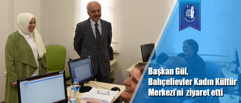 Başkan Gül, Bahçelievler Kadın Kültür Merkezi’ni  ziyaret etti