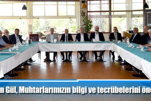 Başkan Gül, Muhtarlarımızın bilgi ve tecrübelerini önemsiyoruz