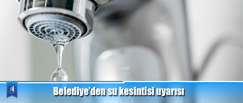 Belediye’den su kesintisi uyarısı